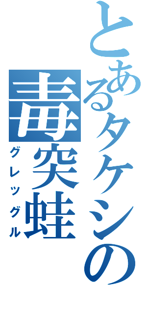 とあるタケシの毒突蛙（グレッグル）