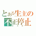 とある生主の不正停止（ＢＡＮ）