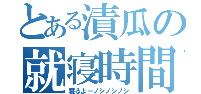 とある漬瓜の就寝時間（寝るよーノシノシノシ）