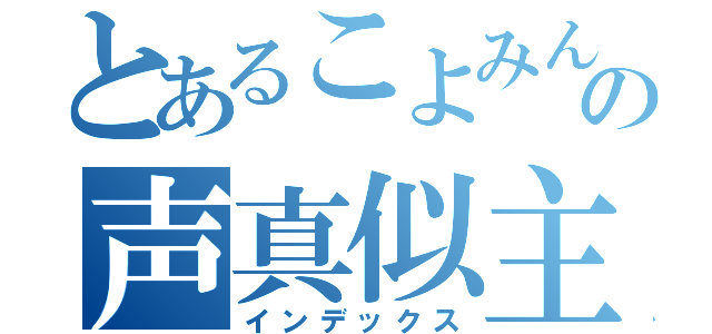 とあるこよみんの声真似主辞める（インデックス）