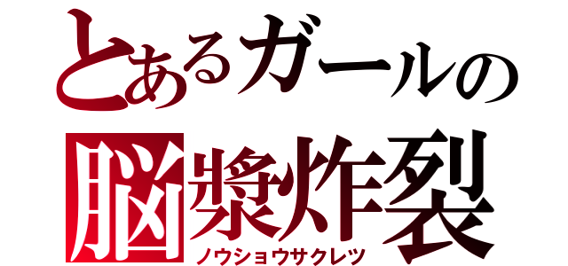 とあるガールの脳漿炸裂（ノウショウサクレツ）