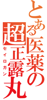 とある医薬の超正露丸（セイロガン）