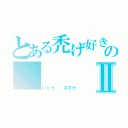 とある禿げ好きのⅡ（さいとう ．あすか）