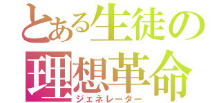 とある生徒の理想革命（ジェネレーター）