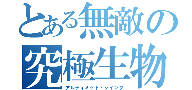とある無敵の究極生物（アルティミット・シイング）