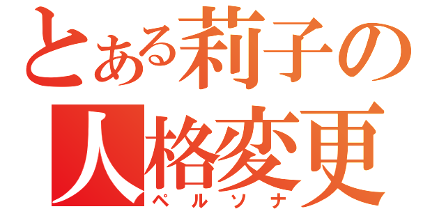 とある莉子の人格変更（ペルソナ）