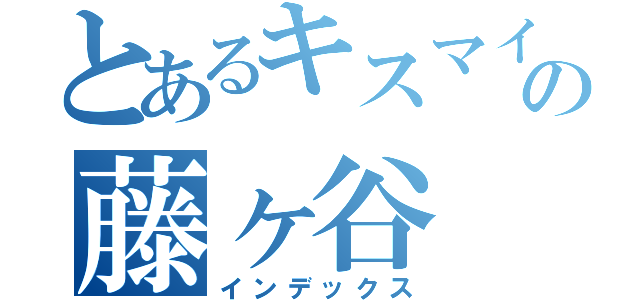 とあるキスマイの藤ヶ谷（インデックス）