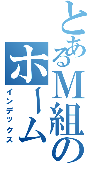 とあるＭ組のホーム（インデックス）