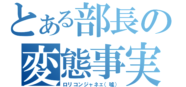 とある部長の変態事実（ロリコンジャネェ（嘘））