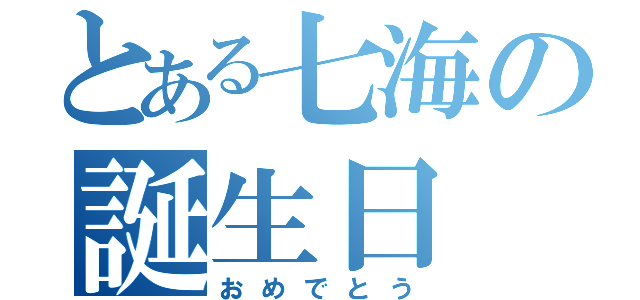 とある七海の誕生日（おめでとう）