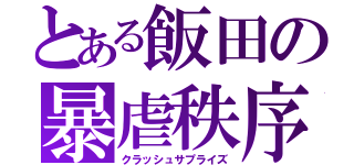 とある飯田の暴虐秩序（クラッシュサプライズ）