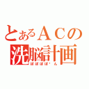 とあるＡＣの洗脳計画（ぽぽぽぽ〜ん）