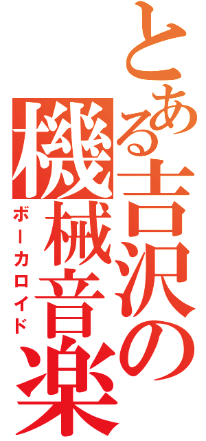 とある吉沢の機械音楽（ボーカロイド）