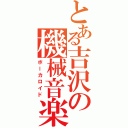 とある吉沢の機械音楽（ボーカロイド）