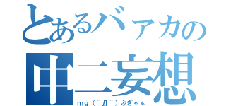 とあるバァカの中二妄想（ｍｇ（＾Д＾）ぷぎゃぁ）