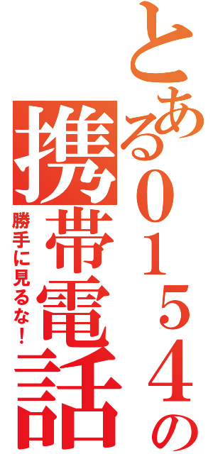 とある０１５４の携帯電話（勝手に見るな！）