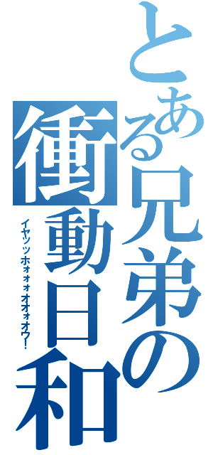 とある兄弟の衝動日和（イヤッッホォォォオオォオウ！）