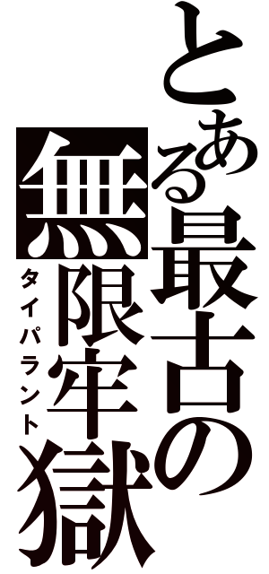 とある最古の無限牢獄（タイパラント）