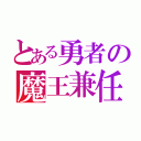 とある勇者の魔王兼任（）