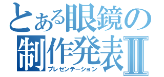 とある眼鏡の制作発表Ⅱ（プレゼンテーション）