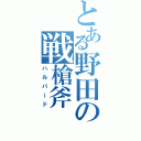 とある野田の戦槍斧（ハルバード）