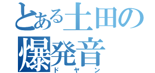 とある土田の爆発音（ドヤン）