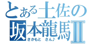 とある土佐の坂本龍馬Ⅱ（さかもと　さん♪）