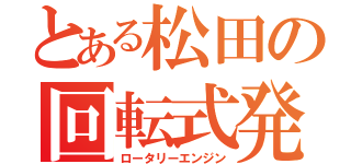 とある松田の回転式発動機（ロータリーエンジン）