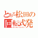 とある松田の回転式発動機（ロータリーエンジン）