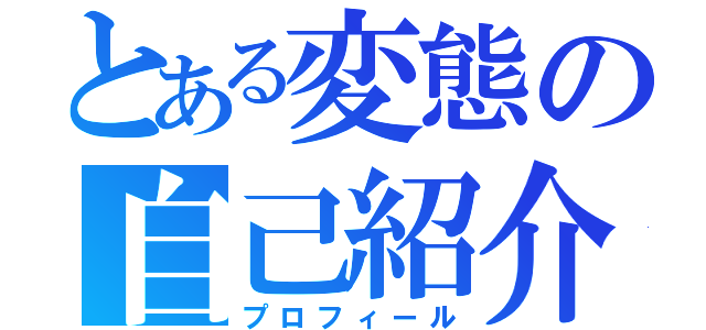 とある変態の自己紹介（プロフィール）