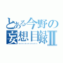 とある今野の妄想目録Ⅱ（ｈｓｈｓｈｓｈｓｈｓｈｓ）