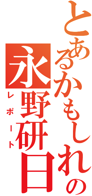 とあるかもしれないの永野研日記（レポート）