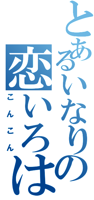 とあるいなりの恋いろは（こんこん）