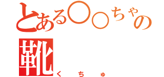 とある○○ちゃんの靴（くちゅ）