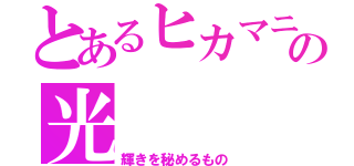 とあるヒカマニのの光（輝きを秘めるもの）