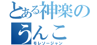 とある神楽のうんこ（モレソージャン）