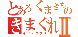 とあるくまきちのきまぐれ放送Ⅱ（インデックス）