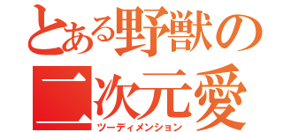 とある野獣の二次元愛（ツーディメンション）