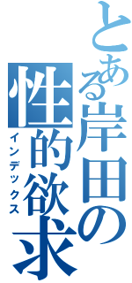 とある岸田の性的欲求（インデックス）