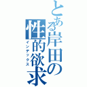 とある岸田の性的欲求（インデックス）