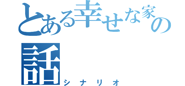 とある幸せな家族の話（シナリオ）