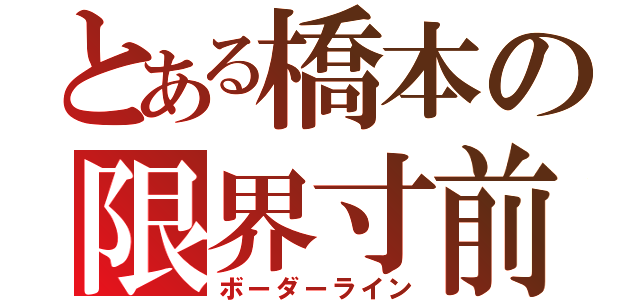 とある橋本の限界寸前（ボーダーライン）