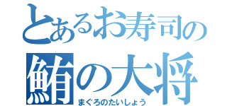 とあるお寿司の鮪の大将（まぐろのたいしょう）