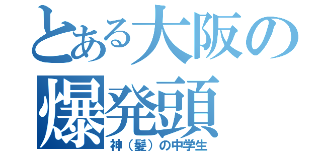 とある大阪の爆発頭（神（髪）の中学生）