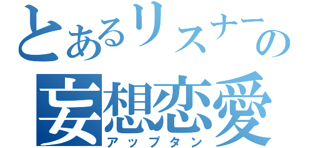 とあるリスナーの妄想恋愛（アップタン）