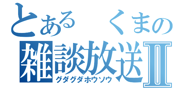 とある　くまの雑談放送Ⅱ（グダグダホウソウ）