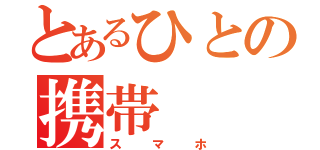 とあるひとの携帯（スマホ）