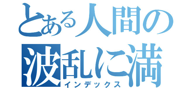 とある人間の波乱に満ちた生活（インデックス）