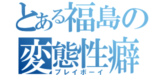 とある福島の変態性癖（プレイボーイ）