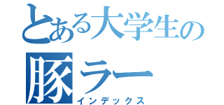 とある大学生の豚ラー（インデックス）